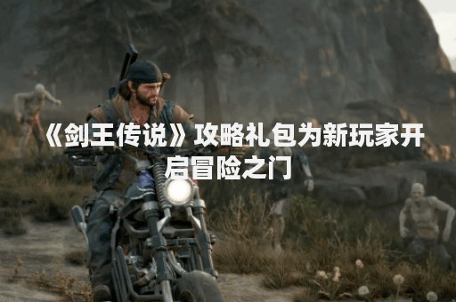 《剑王传说》攻略礼包为新玩家开启冒险之门