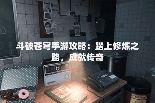 斗破苍穹手游攻略：踏上修炼之路，成就传奇