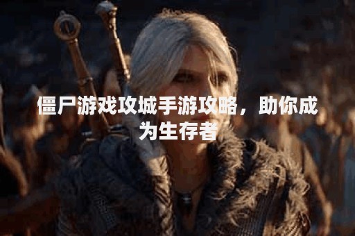 僵尸游戏攻城手游攻略，助你成为生存者