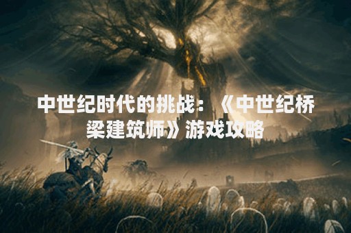 中世纪时代的挑战：《中世纪桥梁建筑师》游戏攻略