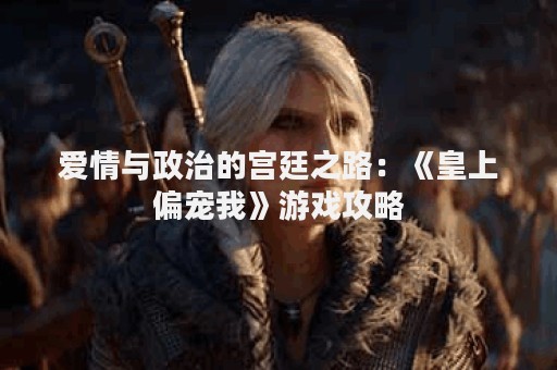 爱情与政治的宫廷之路：《皇上偏宠我》游戏攻略