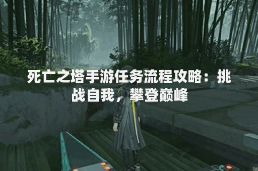 死亡之塔手游任务流程攻略：挑战自我，攀登巅峰