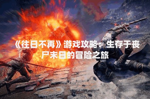 《往日不再》游戏攻略：生存于丧尸末日的冒险之旅