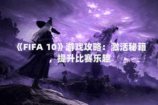 《FIFA 10》游戏攻略：激活秘籍，提升比赛乐趣