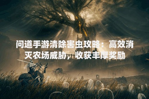 问道手游清除害虫攻略：高效消灭农场威胁，收获丰厚奖励