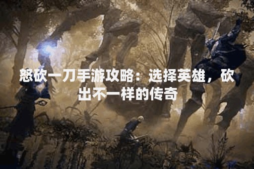 怒砍一刀手游攻略：选择英雄，砍出不一样的传奇