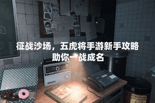 征战沙场，五虎将手游新手攻略助你一战成名