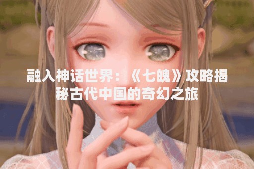 融入神话世界：《七魄》攻略揭秘古代中国的奇幻之旅