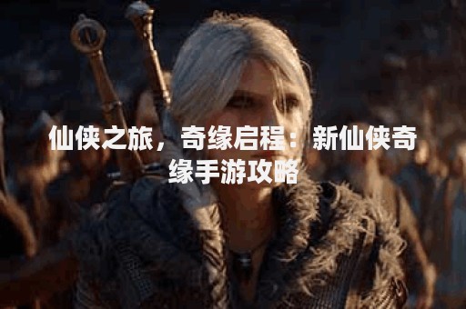 仙侠之旅，奇缘启程：新仙侠奇缘手游攻略