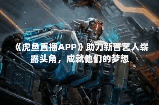 《虎鱼直播APP》助力新晋艺人崭露头角,成就他们的梦想 《虎鱼直播APP》助力新晋艺人崭露头角,成就他们的梦想
