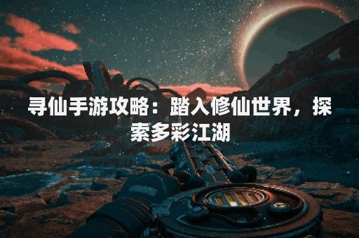 寻仙手游攻略：踏入修仙世界，探索多彩江湖