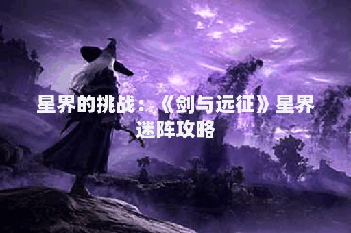 星界的挑战：《剑与远征》星界迷阵攻略