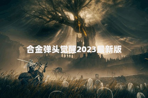 合金弹头觉醒2023最新版