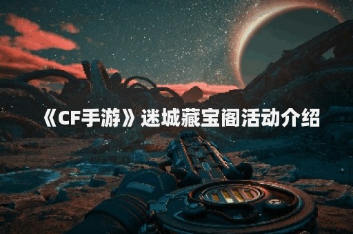 《CF手游》迷城藏宝阁活动介绍