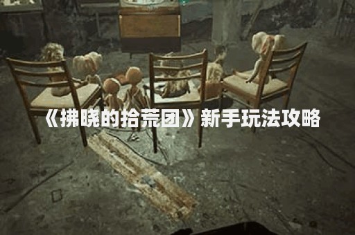 《拂晓的拾荒团》新手玩法攻略