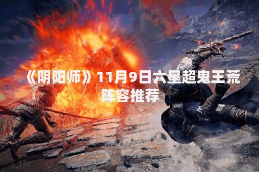 《阴阳师》11月9日六星超鬼王荒阵容推荐