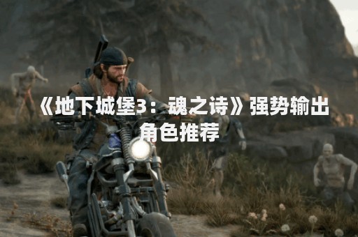 《地下城堡3：魂之诗》强势输出角色推荐