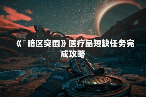 《​暗区突围》医疗品短缺任务完成攻略
