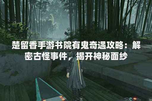 楚留香手游书院有鬼奇遇攻略：解密古怪事件，揭开神秘面纱