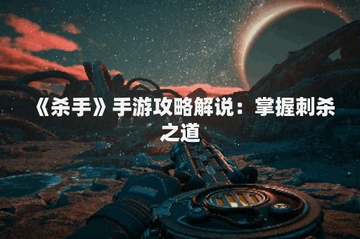 《杀手》手游攻略解说：掌握刺杀之道