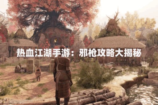 热血江湖手游：邪枪攻略大揭秘