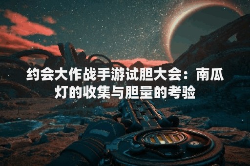 约会大作战手游试胆大会：南瓜灯的收集与胆量的考验
