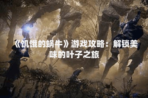 《饥饿的蜗牛》游戏攻略：解锁美味的叶子之旅