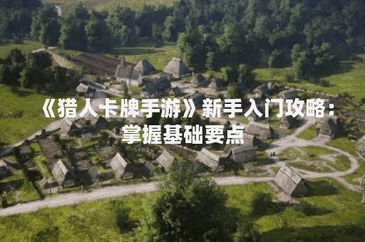 《猎人卡牌手游》新手入门攻略：掌握基础要点