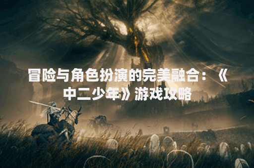 冒险与角色扮演的完美融合：《中二少年》游戏攻略