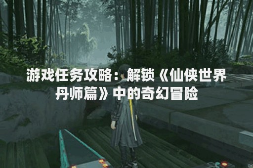 游戏任务攻略：解锁《仙侠世界丹师篇》中的奇幻冒险