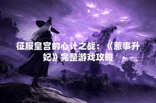征服皇宫的心计之战：《惹事升妃》完整游戏攻略