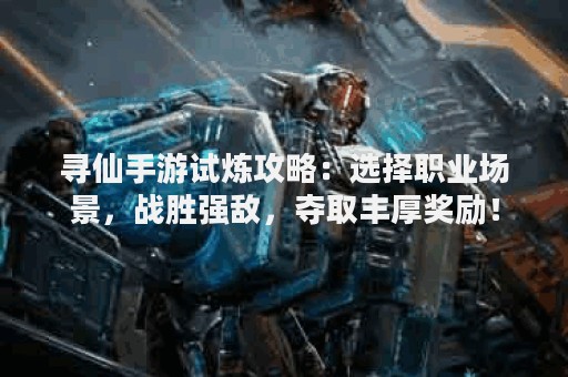 寻仙手游试炼攻略：选择职业场景，战胜强敌，夺取丰厚奖励！