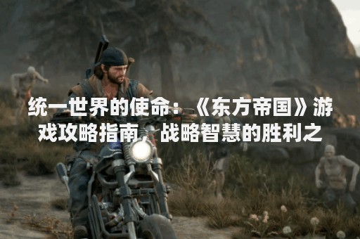 统一世界的使命：《东方帝国》游戏攻略指南，战略智慧的胜利之路！