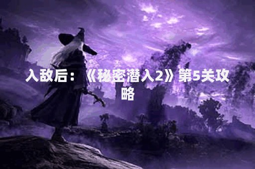 入敌后：《秘密潜入2》第5关攻略