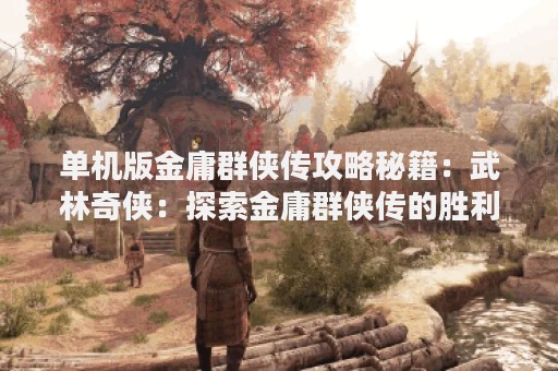 单机版金庸群侠传攻略秘籍：武林奇侠：探索金庸群侠传的胜利之道
