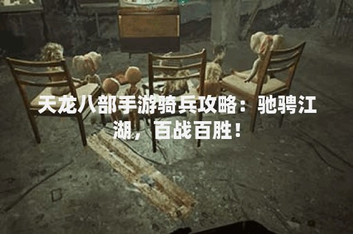 天龙八部手游骑兵攻略：驰骋江湖，百战百胜！