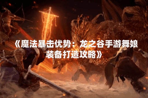 《魔法暴击优势：龙之谷手游舞娘装备打造攻略》