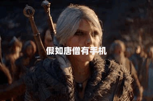 假如唐僧有手机