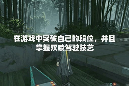 在游戏中突破自己的段位，并且掌握双喷驾驶技艺