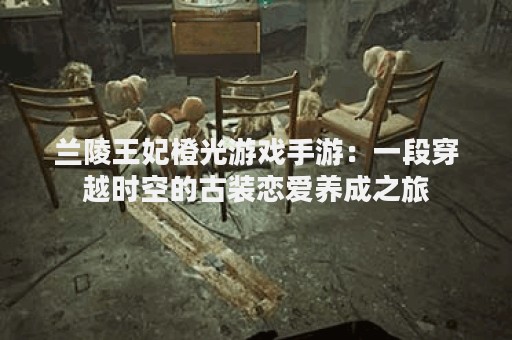 兰陵王妃橙光游戏手游：一段穿越时空的古装恋爱养成之旅