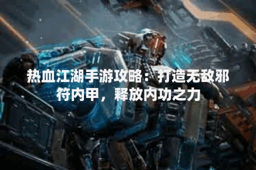 热血江湖手游攻略：打造无敌邪符内甲，释放内功之力