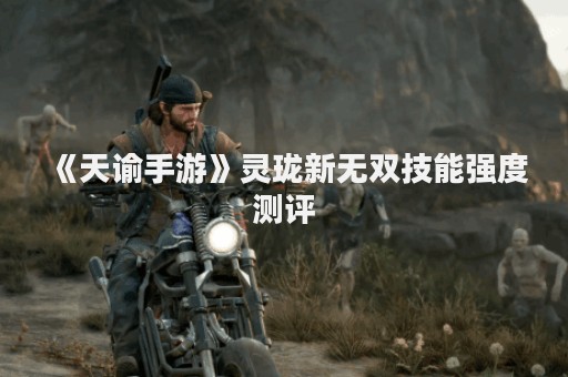 《天谕手游》灵珑新无双技能强度测评