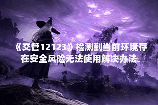 《交管12123》检测到当前环境存在安全风险无法使用解决办法