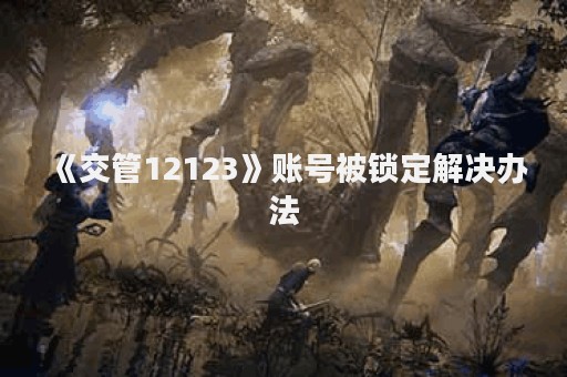 《交管12123》账号被锁定解决办法