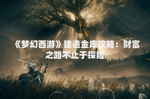 《梦幻西游》建造金库攻略：财富之路不止于探险