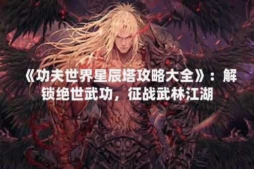 《功夫世界星辰塔攻略大全》：解锁绝世武功，征战武林江湖
