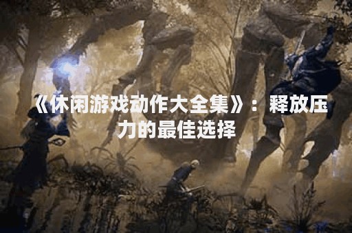 《休闲游戏动作大全集》：释放压力的最佳选择