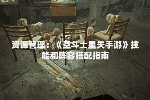资源管理：《圣斗士星矢手游》技能和阵容搭配指南