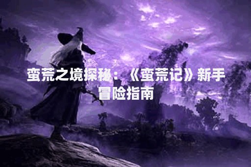 蛮荒之境探秘：《蛮荒记》新手冒险指南