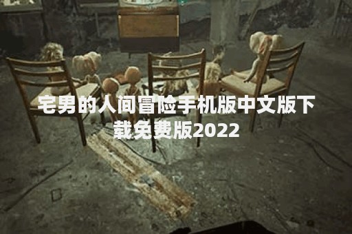 宅男的人间冒险手机版中文版下载免费版2022